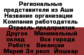 Региональные представители из Аши › Название организации ­ Компания-работодатель › Отрасль предприятия ­ Другое › Минимальный оклад ­ 1 - Все города Работа » Вакансии   . Марий Эл респ.,Йошкар-Ола г.